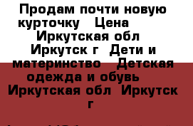 Продам почти новую курточку › Цена ­ 600 - Иркутская обл., Иркутск г. Дети и материнство » Детская одежда и обувь   . Иркутская обл.,Иркутск г.